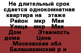 На длительный срок сдается однокомнатная квартира на 5 этаже  › Район ­ мкр 1 Мая › Улица ­ мкр 1 Мая › Дом ­ 26 › Этажность дома ­ 17 › Цена ­ 33 000 - Московская обл., Балашихинский р-н, Балашиха г. Недвижимость » Квартиры аренда   . Московская обл.